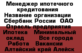 Менеджер ипотечного кредитования › Название организации ­ Сбербанк России, ОАО › Отрасль предприятия ­ Ипотека › Минимальный оклад ­ 1 - Все города Работа » Вакансии   . Алтайский край,Алейск г.